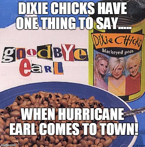 DIXIE CHICKS HAVE ONE THING TO SAY..... WHEN HURRICANE EARL COMES TO TOWN! | image tagged in goodbye earl | made w/ Imgflip meme maker