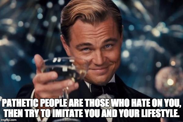 Leonardo Dicaprio Cheers | PATHETIC PEOPLE ARE THOSE WHO HATE ON YOU, THEN TRY TO IMITATE YOU AND YOUR LIFESTYLE. | image tagged in memes,leonardo dicaprio cheers | made w/ Imgflip meme maker