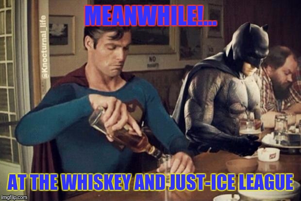 Inspired by a bl4ckf4lc0n62 meme.  :) | MEANWHILE!... AT THE WHISKEY AND JUST-ICE LEAGUE | image tagged in sad batman superman | made w/ Imgflip meme maker