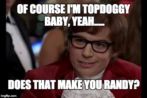 Dogs make Austin Powers Randy | OF COURSE I'M TOPDOGGY BABY, YEAH..... DOES THAT MAKE YOU RANDY? | image tagged in memes,funny meme,austin powers quotemarks,funny memes,too funny | made w/ Imgflip meme maker