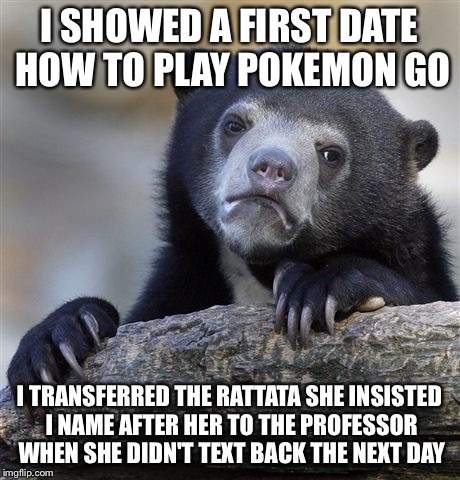 Confession Bear | I SHOWED A FIRST DATE HOW TO PLAY POKEMON GO; I TRANSFERRED THE RATTATA SHE INSISTED I NAME AFTER HER TO THE PROFESSOR WHEN SHE DIDN'T TEXT BACK THE NEXT DAY | image tagged in memes,confession bear,AdviceAnimals | made w/ Imgflip meme maker