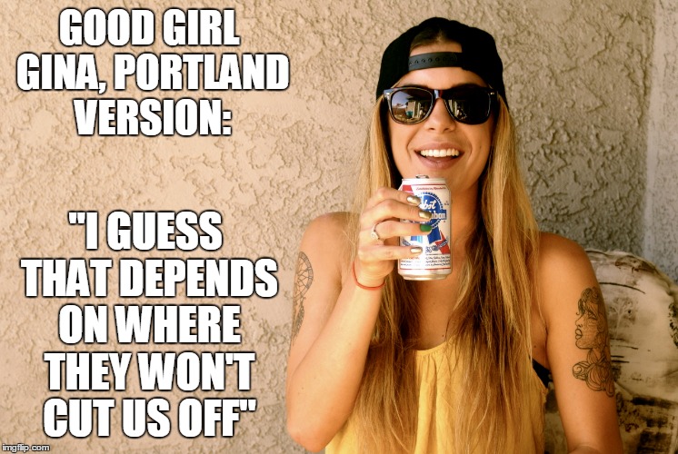 GOOD GIRL GINA, PORTLAND VERSION: "I GUESS THAT DEPENDS ON WHERE THEY WON'T CUT US OFF" | made w/ Imgflip meme maker