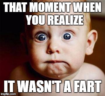 scared baby | THAT MOMENT WHEN  YOU REALIZE; IT WASN'T A FART | image tagged in scared baby | made w/ Imgflip meme maker