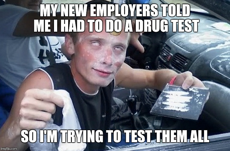 Drug tester | MY NEW EMPLOYERS TOLD ME I HAD TO DO A DRUG TEST; SO I'M TRYING TO TEST THEM ALL | image tagged in funny,funny memes,drugs are bad | made w/ Imgflip meme maker