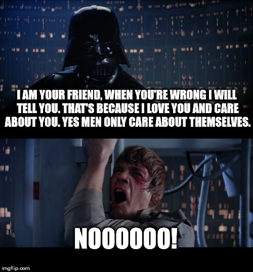 Friends Care. | I AM YOUR FRIEND, WHEN YOU'RE WRONG I WILL TELL YOU. THAT'S BECAUSE I LOVE YOU AND CARE ABOUT YOU. YES MEN ONLY CARE ABOUT THEMSELVES. NOOOOOO! | image tagged in memes,star wars no | made w/ Imgflip meme maker