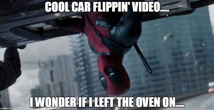  COOL CAR FLIPPIN' VIDEO.... I WONDER IF I LEFT THE OVEN ON.... | image tagged in deadpool | made w/ Imgflip meme maker