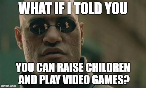 Matrix Morpheus Meme | WHAT IF I TOLD YOU; YOU CAN RAISE CHILDREN AND PLAY VIDEO GAMES? | image tagged in memes,matrix morpheus | made w/ Imgflip meme maker