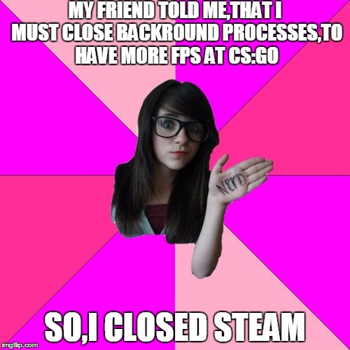 Idiot Nerd Girl | MY FRIEND TOLD ME,THAT I MUST CLOSE BACKROUND PROCESSES,TO HAVE MORE FPS AT CS:GO; SO,I CLOSED STEAM | image tagged in memes,idiot nerd girl | made w/ Imgflip meme maker
