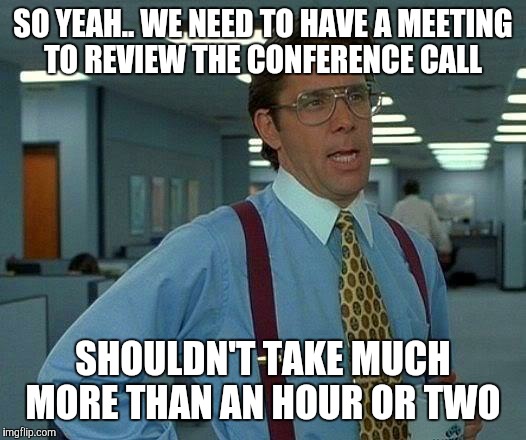 That Would Be Great Meme | SO YEAH.. WE NEED TO HAVE A MEETING TO REVIEW THE CONFERENCE CALL SHOULDN'T TAKE MUCH MORE THAN AN HOUR OR TWO | image tagged in memes,that would be great | made w/ Imgflip meme maker