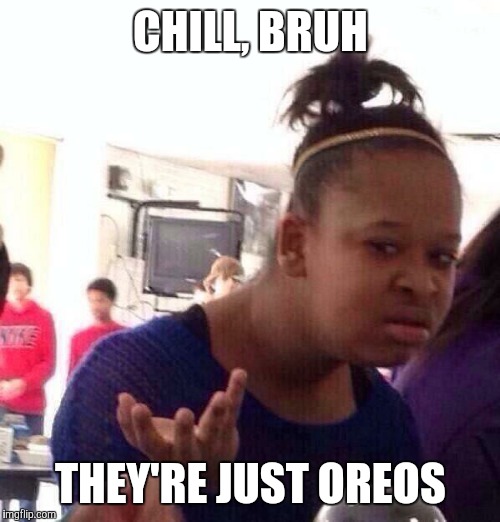 Black Girl Wat Meme | CHILL, BRUH THEY'RE JUST OREOS | image tagged in memes,black girl wat | made w/ Imgflip meme maker