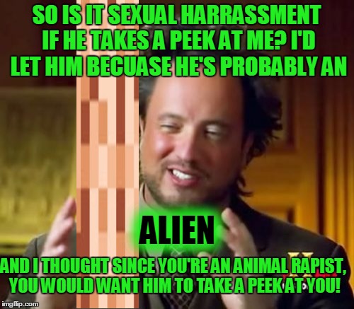 Ancient Aliens Meme | SO IS IT SEXUAL HARRASSMENT IF HE TAKES A PEEK AT ME? I'D LET HIM BECUASE HE'S PROBABLY AN ALIEN AND I THOUGHT SINCE YOU'RE AN ANIMAL RAPIST | image tagged in memes,ancient aliens | made w/ Imgflip meme maker