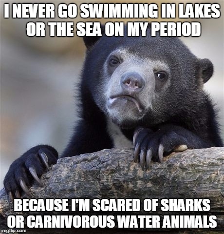 period problems lol | I NEVER GO SWIMMING IN LAKES OR THE SEA ON MY PERIOD; BECAUSE I'M SCARED OF SHARKS OR CARNIVOROUS WATER ANIMALS | image tagged in memes,confession bear | made w/ Imgflip meme maker