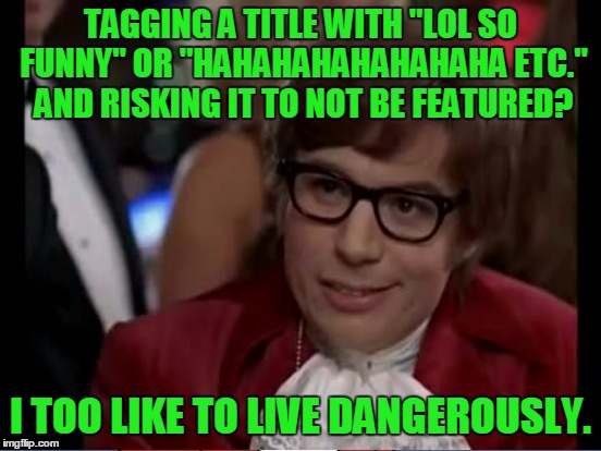 TAGGING A TITLE WITH "LOL SO FUNNY" OR "HAHAHAHAHAHAHAHA ETC." AND RISKING IT TO NOT BE FEATURED? I TOO LIKE TO LIVE DANGEROUSLY. | made w/ Imgflip meme maker