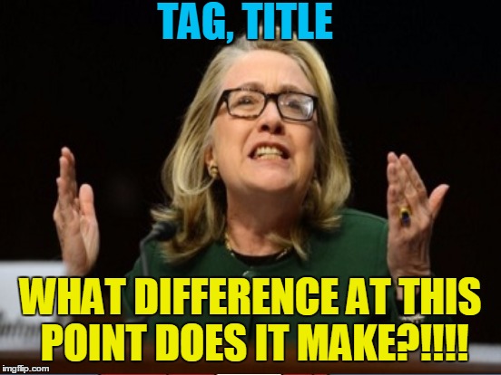 TAG, TITLE WHAT DIFFERENCE AT THIS POINT DOES IT MAKE?!!!! | made w/ Imgflip meme maker