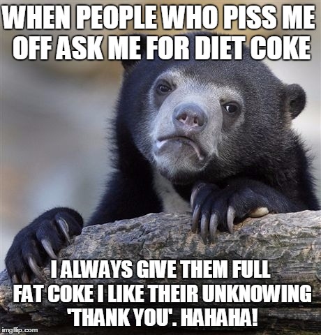 THEY KNOW NOTHING!!!!! | WHEN PEOPLE WHO PISS ME OFF ASK ME FOR DIET COKE; I ALWAYS GIVE THEM FULL FAT COKE I LIKE THEIR UNKNOWING 'THANK YOU'. HAHAHA! | image tagged in memes,confession bear | made w/ Imgflip meme maker