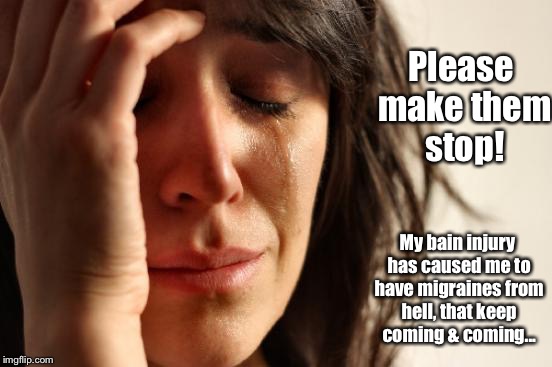 Chronic Migraines  | Please make them stop! My bain injury has caused me to have migraines from hell, that keep coming & coming... | image tagged in headache,depression sadness hurt pain anxiety,hurt,pain | made w/ Imgflip meme maker