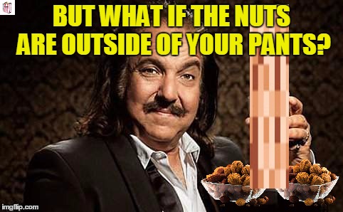 BUT WHAT IF THE NUTS ARE OUTSIDE OF YOUR PANTS? | made w/ Imgflip meme maker