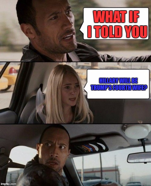 The Rock Driving Meme | WHAT IF I TOLD YOU; HILLARY WILL BE TRUMP'S FOURTH WIFE? | image tagged in memes,the rock driving | made w/ Imgflip meme maker