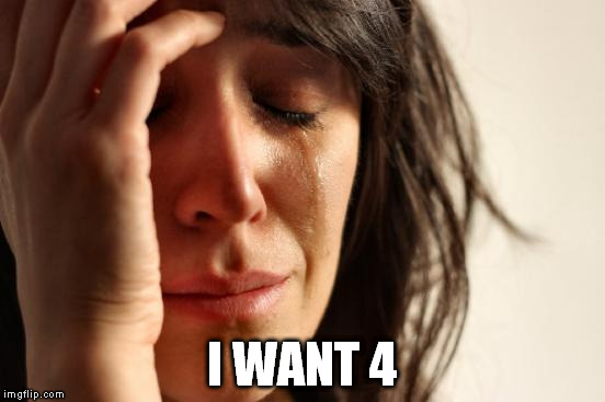 First World Problems Meme | I WANT 4 | image tagged in memes,first world problems | made w/ Imgflip meme maker