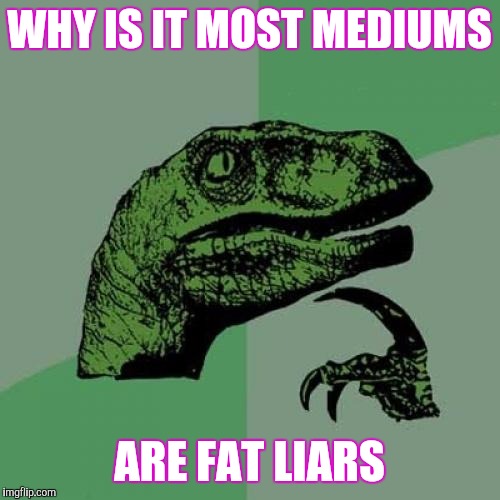 Seriously. You shoulda seen this coming | WHY IS IT MOST MEDIUMS; ARE FAT LIARS | image tagged in memes,philosoraptor | made w/ Imgflip meme maker