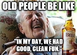 Old people be like | OLD PEOPLE BE LIKE; "IN MY DAY, WE HAD GOOD, CLEAN FUN." | image tagged in old people be like | made w/ Imgflip meme maker