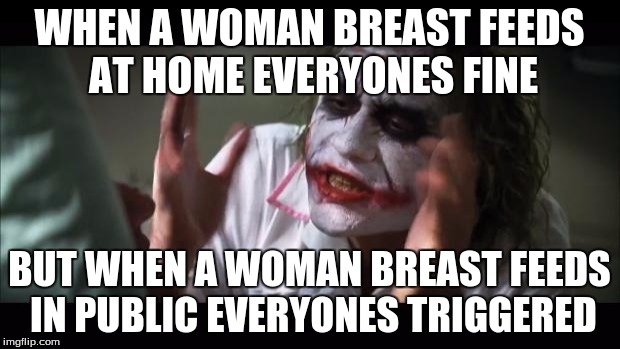 And everybody loses their minds | WHEN A WOMAN BREAST FEEDS AT HOME EVERYONES FINE; BUT WHEN A WOMAN BREAST FEEDS IN PUBLIC EVERYONES TRIGGERED | image tagged in memes,and everybody loses their minds | made w/ Imgflip meme maker