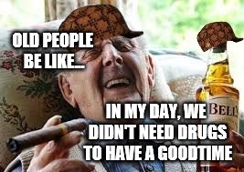 Old people be like | OLD PEOPLE BE LIKE... IN MY DAY, WE DIDN'T NEED DRUGS TO HAVE A GOODTIME | image tagged in old people be like,scumbag | made w/ Imgflip meme maker