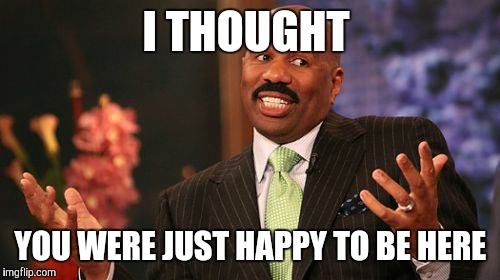 Steve Harvey Meme | I THOUGHT YOU WERE JUST HAPPY TO BE HERE | image tagged in memes,steve harvey | made w/ Imgflip meme maker