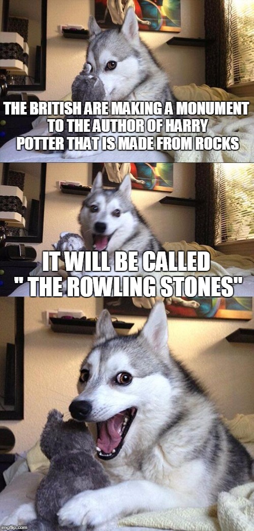 Bad Pun Dog | THE BRITISH ARE MAKING A MONUMENT TO THE AUTHOR OF HARRY POTTER THAT IS MADE FROM ROCKS; IT WILL BE CALLED " THE ROWLING STONES" | image tagged in memes,bad pun dog | made w/ Imgflip meme maker