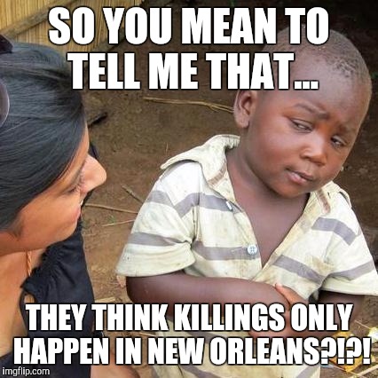 Third World Skeptical Kid Meme | SO YOU MEAN TO TELL ME THAT... THEY THINK KILLINGS ONLY HAPPEN IN NEW ORLEANS?!?! | image tagged in memes,third world skeptical kid | made w/ Imgflip meme maker