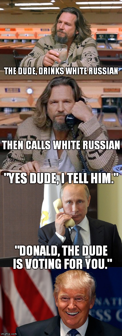 The Dude votes for Trump | THE DUDE, DRINKS WHITE RUSSIAN; THEN CALLS WHITE RUSSIAN; "YES DUDE, I TELL HIM."; "DONALD, THE DUDE IS VOTING FOR YOU." | image tagged in meme,the dude,vote,vladimir putin,donald trump,pro-trump | made w/ Imgflip meme maker