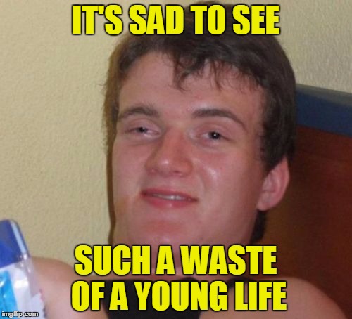 10 Guy Meme | IT'S SAD TO SEE SUCH A WASTE OF A YOUNG LIFE | image tagged in memes,10 guy | made w/ Imgflip meme maker