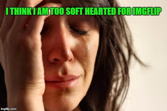 I don't like hurting peoples feelings, even when they obviously don't care if they hurt mine. Maybe it's just the girl in me.  | I THINK I AM TOO SOFT HEARTED FOR IMGFLIP | image tagged in memes,first world problems | made w/ Imgflip meme maker