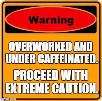 Warning Sign Meme | OVERWORKED AND UNDER CAFFEINATED. PROCEED WITH EXTREME CAUTION. | image tagged in memes,warning sign | made w/ Imgflip meme maker