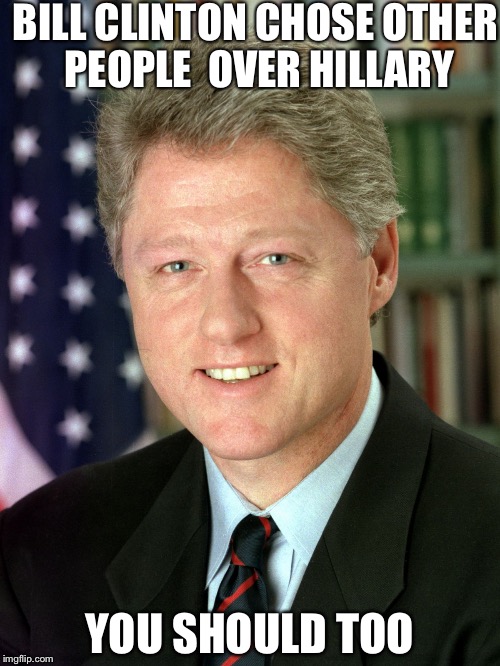 Bill Clinton | BILL CLINTON CHOSE OTHER PEOPLE 
OVER HILLARY; YOU SHOULD TOO | image tagged in bill clinton | made w/ Imgflip meme maker