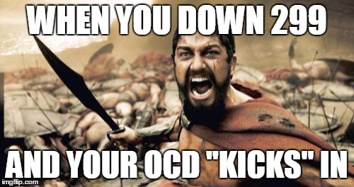 Sparta Leonidas Meme | WHEN YOU DOWN 299; AND YOUR OCD "KICKS" IN | image tagged in memes,sparta leonidas | made w/ Imgflip meme maker