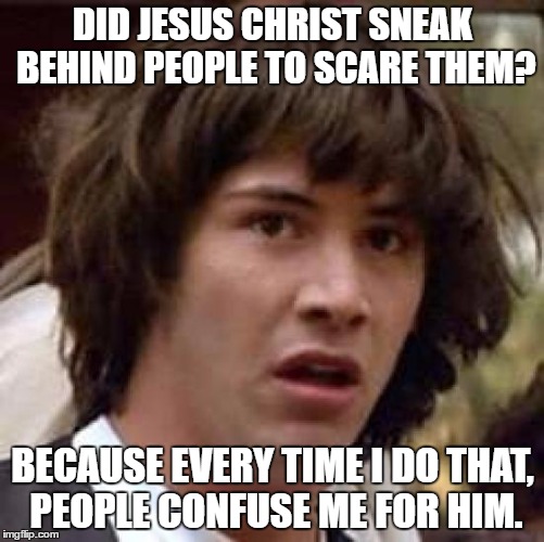 Conspiracy Keanu | DID JESUS CHRIST SNEAK BEHIND PEOPLE TO SCARE THEM? BECAUSE EVERY TIME I DO THAT, PEOPLE CONFUSE ME FOR HIM. | image tagged in memes,conspiracy keanu | made w/ Imgflip meme maker