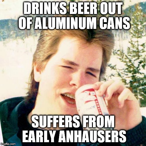Anhausers | DRINKS BEER OUT OF ALUMINUM CANS; SUFFERS FROM EARLY ANHAUSERS | image tagged in memes,eighties teen,beer,anhausers | made w/ Imgflip meme maker
