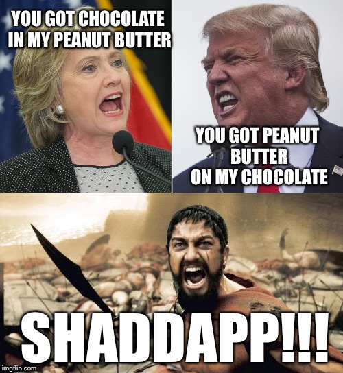 THAT FACE YOU MAKE AND THAT THING YOU YELL SPARTAN | YOU GOT CHOCOLATE IN MY PEANUT BUTTER; YOU GOT PEANUT BUTTER ON MY CHOCOLATE; SHADDAPP!!! | image tagged in trump and hilary comparison,this is sparta | made w/ Imgflip meme maker