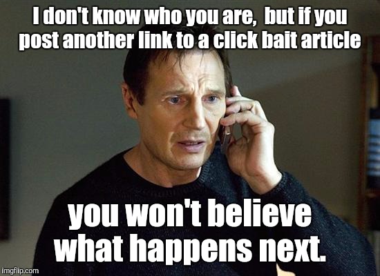 Liam Neeson Taken 2 | I don't know who you are,  but if you post another link to a click bait article; you won't believe what happens next. | image tagged in memes,liam neeson taken 2 | made w/ Imgflip meme maker