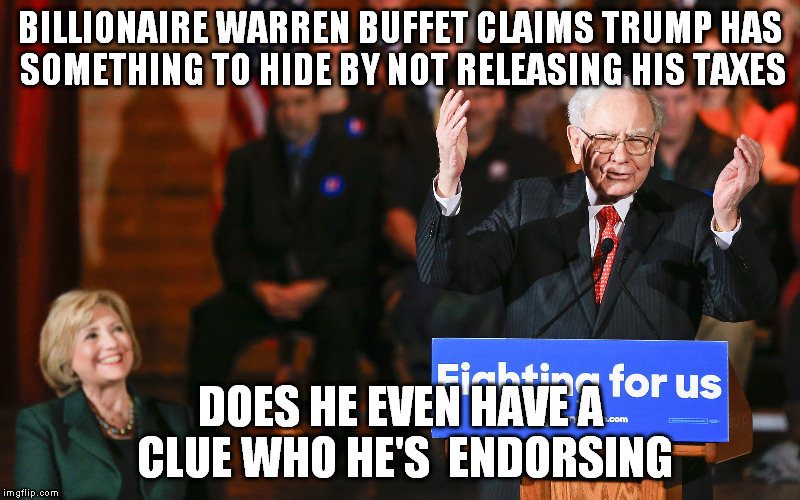 BILLIONAIRE WARREN BUFFET CLAIMS TRUMP HAS SOMETHING TO HIDE BY NOT RELEASING HIS TAXES; DOES HE EVEN HAVE A CLUE WHO HE'S  ENDORSING | image tagged in buffet endorses clinton | made w/ Imgflip meme maker