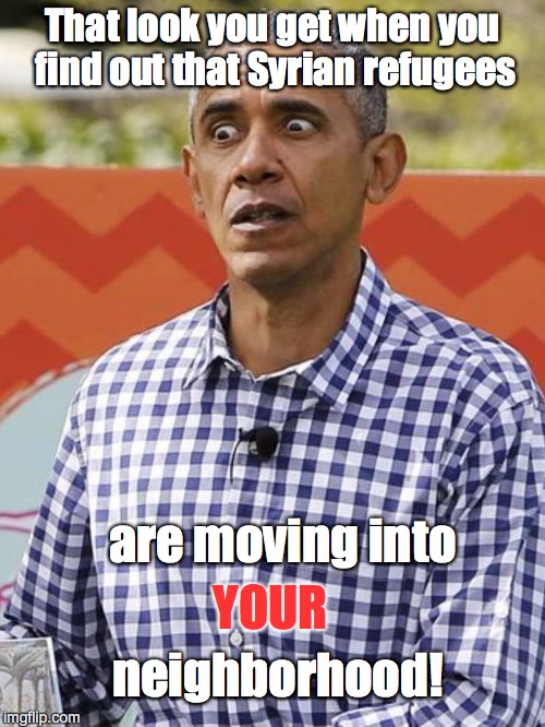 What!!!??? | That look you get when you find out that Syrian refugees; are moving into; YOUR; neighborhood! | image tagged in obama,refugees | made w/ Imgflip meme maker