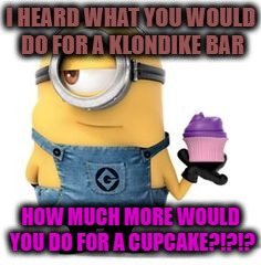 I HEARD WHAT YOU WOULD DO FOR A KLONDIKE BAR; HOW MUCH MORE WOULD YOU DO FOR A CUPCAKE?!?!? | made w/ Imgflip meme maker