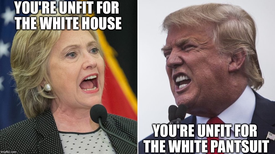 Main Stream Media Politics  | YOU'RE UNFIT FOR THE WHITE HOUSE; YOU'RE UNFIT FOR THE WHITE PANTSUIT | image tagged in trump hillary,msm,news,election 2016,republican,democrat | made w/ Imgflip meme maker
