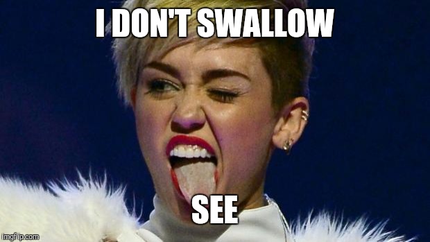 Miley Cyrus tongue | I DON'T SWALLOW; SEE | image tagged in miley cyrus tongue | made w/ Imgflip meme maker