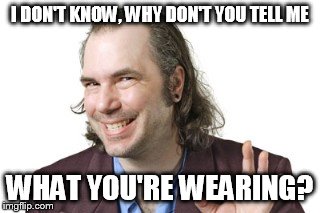 I DON'T KNOW, WHY DON'T YOU TELL ME WHAT YOU'RE WEARING? | image tagged in sleazy steve | made w/ Imgflip meme maker