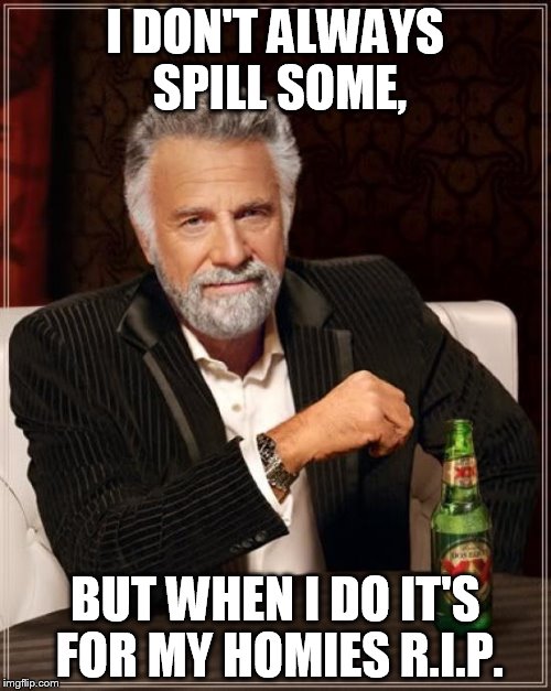 The Most Interesting Man In The World Meme | I DON'T ALWAYS SPILL SOME, BUT WHEN I DO IT'S FOR MY HOMIES R.I.P. | image tagged in memes,the most interesting man in the world | made w/ Imgflip meme maker