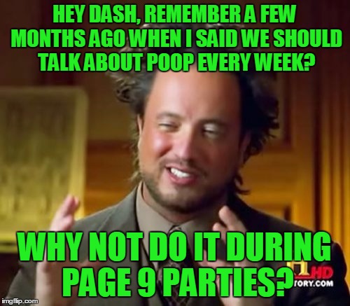 Ancient Aliens Meme | HEY DASH, REMEMBER A FEW MONTHS AGO WHEN I SAID WE SHOULD TALK ABOUT POOP EVERY WEEK? WHY NOT DO IT DURING PAGE 9 PARTIES? | image tagged in memes,ancient aliens | made w/ Imgflip meme maker