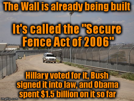 Border Wall | The Wall is already being built; It's called the "Secure Fence Act of 2006"; Hillary voted for it, Bush signed it into law, and Obama spent $1.5 billion on it so far | image tagged in memes,border wall,trump,bush,clinton,law | made w/ Imgflip meme maker