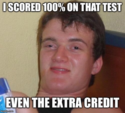 10 Guy Meme | I SCORED 100% ON THAT TEST EVEN THE EXTRA CREDIT | image tagged in memes,10 guy | made w/ Imgflip meme maker
